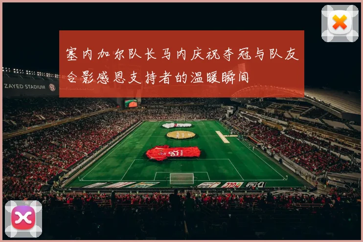塞内加尔队长马内庆祝夺冠与队友合影感恩支持者的温暖瞬间