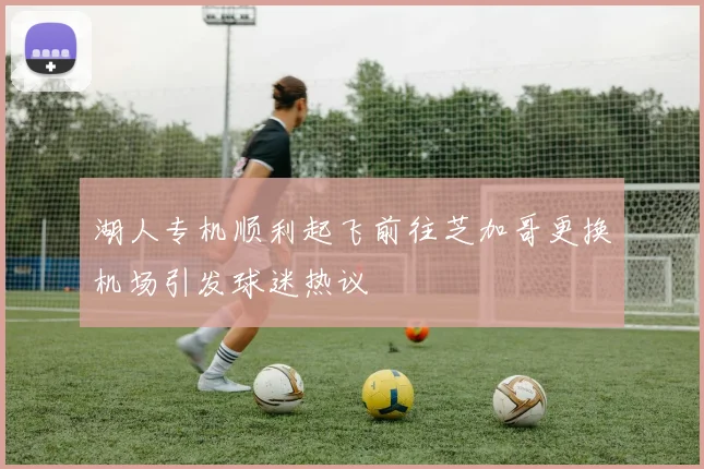 湖人专机顺利起飞前往芝加哥更换机场引发球迷热议