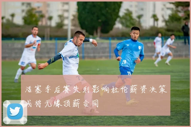 活塞季后赛失利影响杜伦薪资决策或将无缘顶薪合同