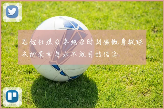 恩佐社媒分享绝杀时刻感慨身披球衣的荣幸与永不放弃的信念