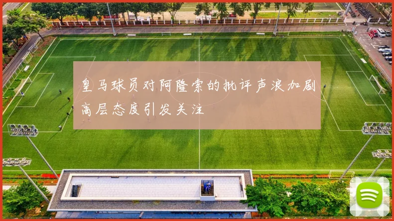 皇马球员对阿隆索的批评声浪加剧高层态度引发关注