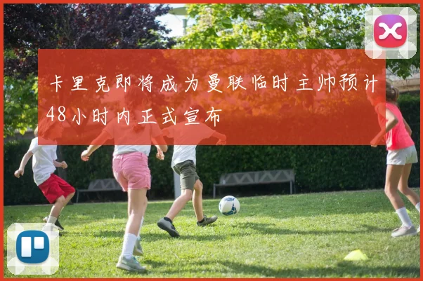 卡里克即将成为曼联临时主帅预计48小时内正式宣布