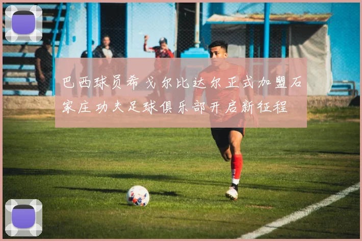 巴西球员希戈尔比达尔正式加盟石家庄功夫足球俱乐部开启新征程