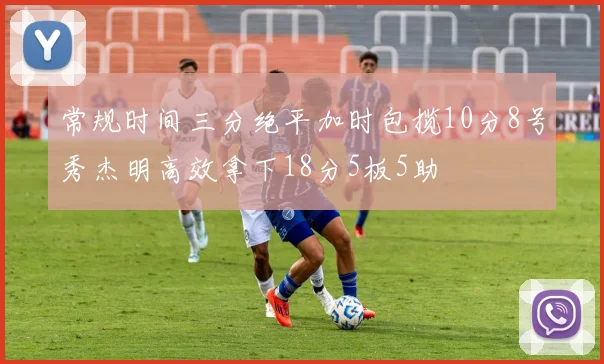 常规时间三分绝平加时包揽10分8号秀杰明高效拿下18分5板5助