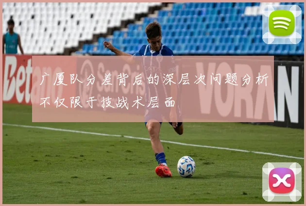 广厦队分差背后的深层次问题分析不仅限于技战术层面