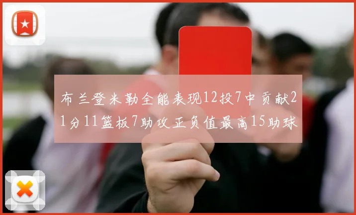 布兰登米勒全能表现12投7中贡献21分11篮板7助攻正负值最高15助球队获胜