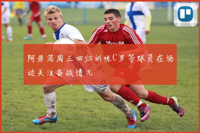 阿劳若周三回归训练C罗等球员在场边关注备战情况