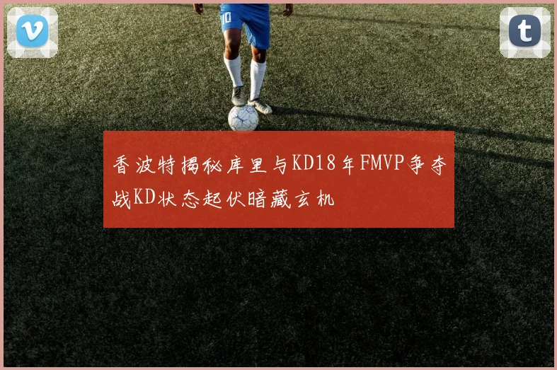香波特揭秘库里与KD18年FMVP争夺战KD状态起伏暗藏玄机