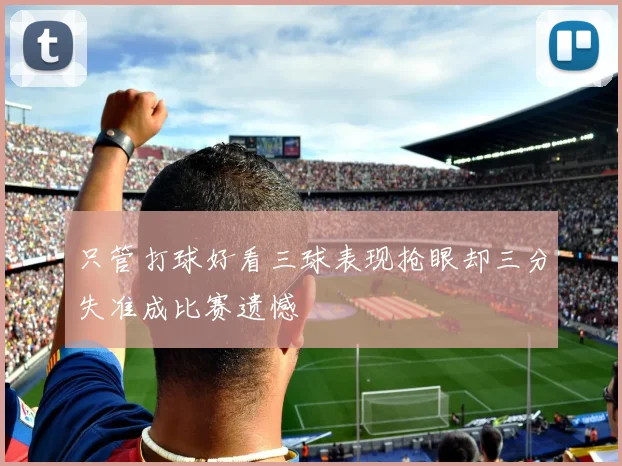 只管打球好看三球表现抢眼却三分失准成比赛遗憾