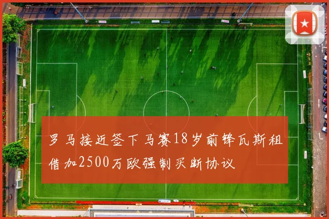 罗马接近签下马赛18岁前锋瓦斯租借加2500万欧强制买断协议