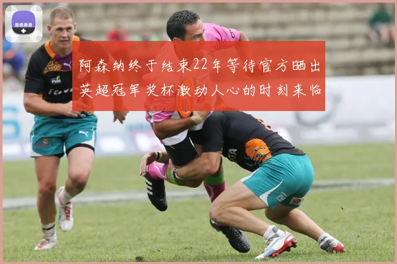 阿森纳终于结束22年等待官方晒出英超冠军奖杯激动人心的时刻来临