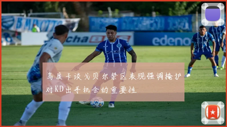 乌度卡谈戈贝尔禁区表现强调掩护对KD出手机会的重要性