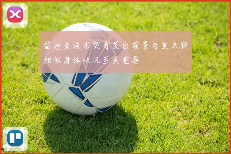 雷迪克谈东契奇复出前景与里夫斯相似身体状况至关重要