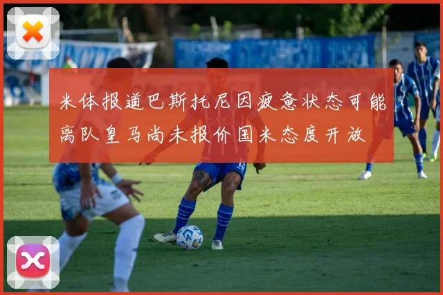 米体报道巴斯托尼因疲惫状态可能离队皇马尚未报价国米态度开放