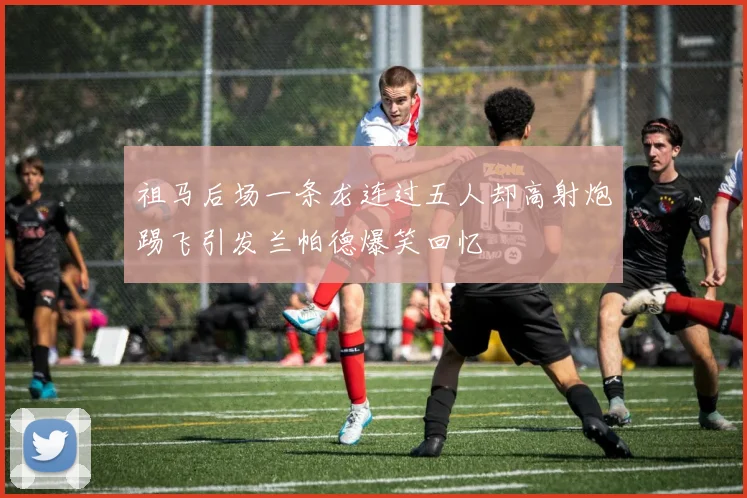 祖马后场一条龙连过五人却高射炮踢飞引发兰帕德爆笑回忆