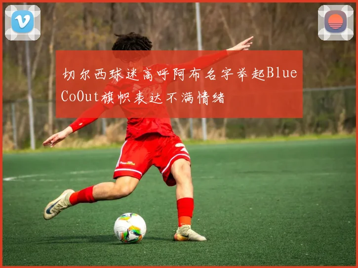 切尔西球迷高呼阿布名字举起BlueCoOut旗帜表达不满情绪