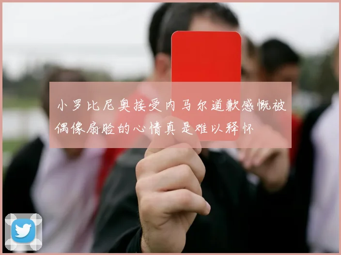小罗比尼奥接受内马尔道歉感慨被偶像扇脸的心情真是难以释怀