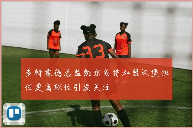 多特蒙德总监凯尔或将加盟汉堡担任更高职位引发关注