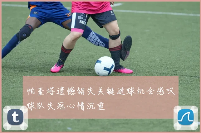 帕奎塔遗憾错失关键进球机会感叹球队失冠心情沉重