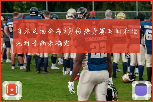 日本足协公布9月份热身赛时间和场地对手尚未确定