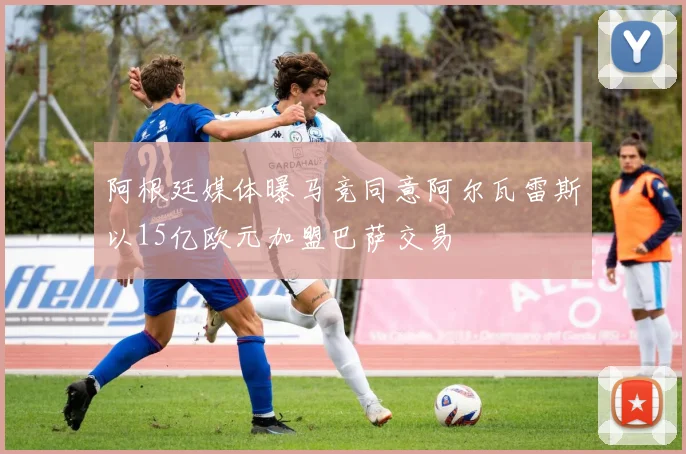 阿根廷媒体曝马竞同意阿尔瓦雷斯以15亿欧元加盟巴萨交易