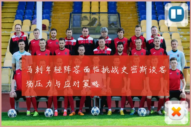 马刺年轻阵容面临挑战史密斯谈客场压力与应对策略