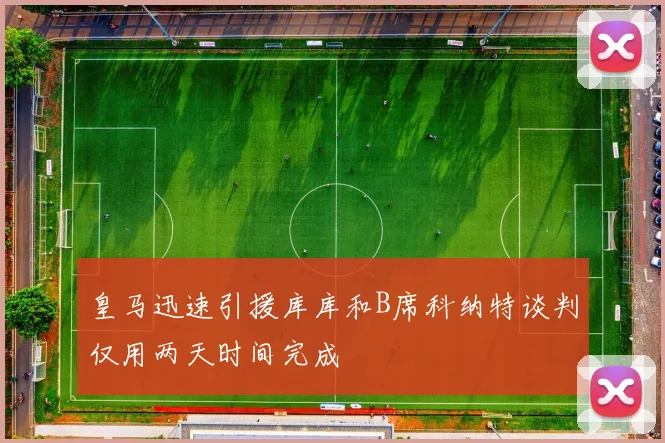 皇马迅速引援库库和B席科纳特谈判仅用两天时间完成