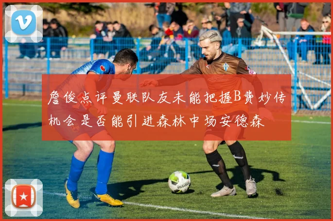 詹俊点评曼联队友未能把握B费妙传机会是否能引进森林中场安德森