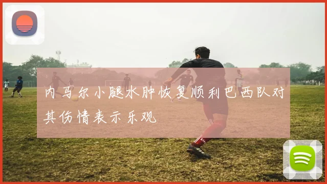 内马尔小腿水肿恢复顺利巴西队对其伤情表示乐观