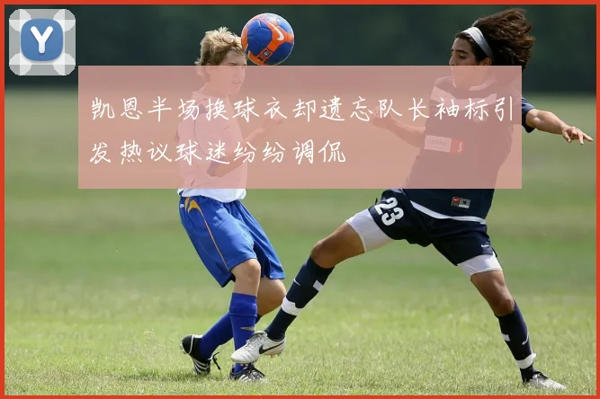 凯恩半场换球衣却遗忘队长袖标引发热议球迷纷纷调侃