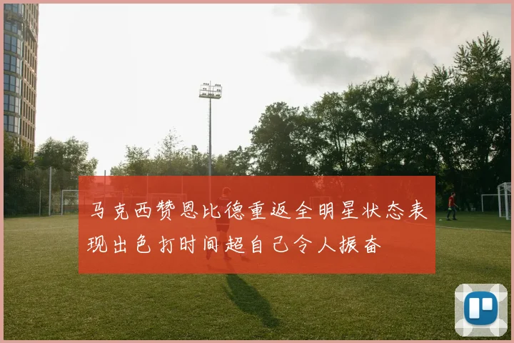 马克西赞恩比德重返全明星状态表现出色打时间超自己令人振奋